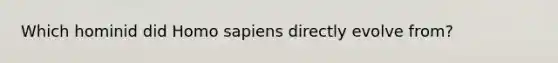 Which hominid did Homo sapiens directly evolve from?