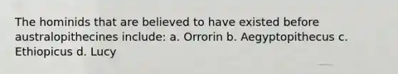 The hominids that are believed to have existed before australopithecines include: a. Orrorin b. Aegyptopithecus c. Ethiopicus d. Lucy