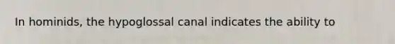 In hominids, the hypoglossal canal indicates the ability to