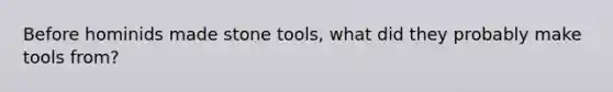 Before hominids made stone tools, what did they probably make tools from?