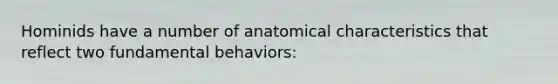 Hominids have a number of anatomical characteristics that reflect two fundamental behaviors: