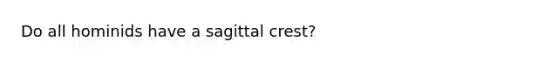 Do all hominids have a sagittal crest?