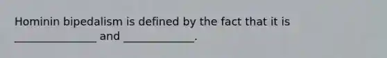 Hominin bipedalism is defined by the fact that it is _______________ and _____________.