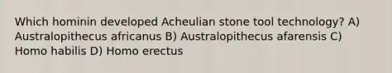 Which hominin developed Acheulian stone tool technology? A) Australopithecus africanus B) Australopithecus afarensis C) Homo habilis D) Homo erectus