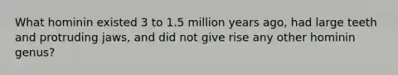 What hominin existed 3 to 1.5 million years ago, had large teeth and protruding jaws, and did not give rise any other hominin genus?