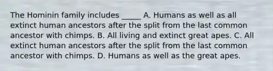 The Hominin family includes _____ A. Humans as well as all extinct human ancestors after the split from the last common ancestor with chimps. B. All living and extinct great apes. C. All extinct human ancestors after the split from the last common ancestor with chimps. D. Humans as well as the great apes.