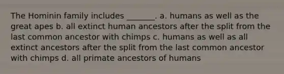 The Hominin family includes _______. a. humans as well as the great apes b. all extinct human ancestors after the split from the last common ancestor with chimps c. humans as well as all extinct ancestors after the split from the last common ancestor with chimps d. all primate ancestors of humans