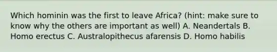 Which hominin was the first to leave Africa? (hint: make sure to know why the others are important as well) A. Neandertals B. Homo erectus C. Australopithecus afarensis D. Homo habilis