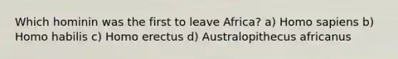 Which hominin was the first to leave Africa? a) Homo sapiens b) Homo habilis c) Homo erectus d) Australopithecus africanus