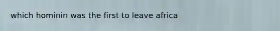 which hominin was the first to leave africa