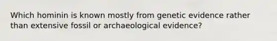 Which hominin is known mostly from genetic evidence rather than extensive fossil or archaeological evidence?