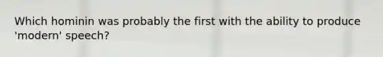 Which hominin was probably the first with the ability to produce 'modern' speech?
