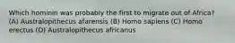 Which hominin was probably the first to migrate out of Africa? (A) Australopithecus afarensis (B) Homo sapiens (C) Homo erectus (D) Australopithecus africanus