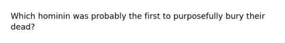 Which hominin was probably the first to purposefully bury their dead?