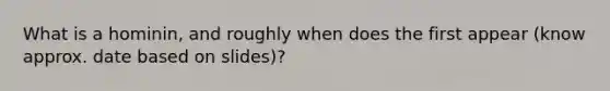 What is a hominin, and roughly when does the first appear (know approx. date based on slides)?