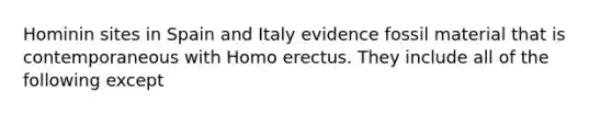 Hominin sites in Spain and Italy evidence fossil material that is contemporaneous with Homo erectus. They include all of the following except