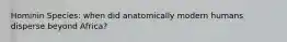 Hominin Species: when did anatomically modern humans disperse beyond Africa?