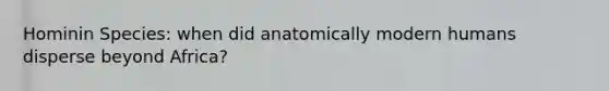 Hominin Species: when did anatomically modern humans disperse beyond Africa?