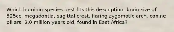 Which hominin species best fits this description: brain size of 525cc, megadontia, sagittal crest, flaring zygomatic arch, canine pillars, 2.0 million years old, found in East Africa?