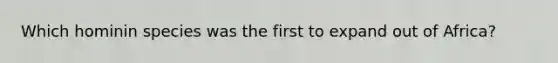 Which hominin species was the first to expand out of Africa?