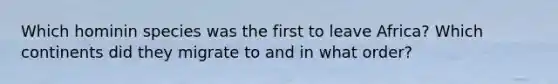 Which hominin species was the first to leave Africa? Which continents did they migrate to and in what order?
