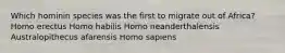 Which hominin species was the first to migrate out of Africa? Homo erectus Homo habilis Homo neanderthalensis Australopithecus afarensis Homo sapiens