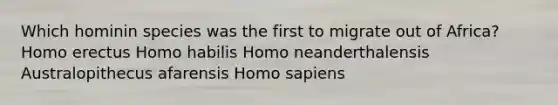 Which hominin species was the first to migrate out of Africa? Homo erectus Homo habilis Homo neanderthalensis Australopithecus afarensis Homo sapiens