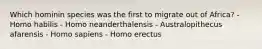 Which hominin species was the first to migrate out of Africa? - Homo habilis - Homo neanderthalensis - Australopithecus afarensis - Homo sapiens - Homo erectus