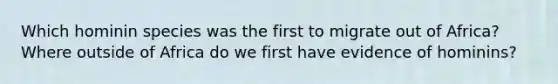 Which hominin species was the first to migrate out of Africa? Where outside of Africa do we first have evidence of hominins?