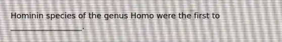 Hominin species of the genus Homo were the first to __________________.