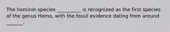 The hominin species __________ is recognized as the first species of the genus Homo, with the fossil evidence dating from around _______.