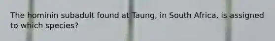 The hominin subadult found at Taung, in South Africa, is assigned to which species?