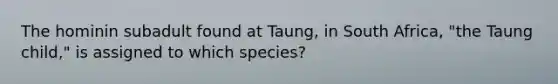 The hominin subadult found at Taung, in South Africa, "the Taung child," is assigned to which species?