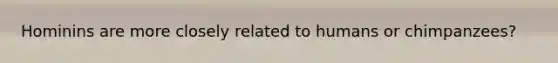 Hominins are more closely related to humans or chimpanzees?