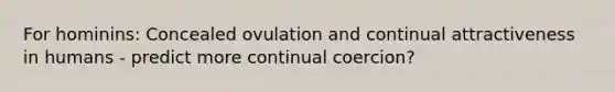 For hominins: Concealed ovulation and continual attractiveness in humans - predict more continual coercion?