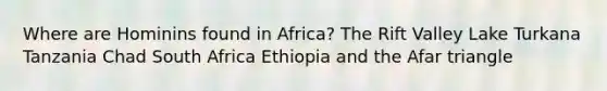 Where are Hominins found in Africa? The Rift Valley Lake Turkana Tanzania Chad South Africa Ethiopia and the Afar triangle