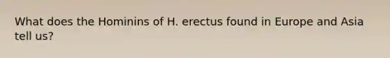 What does the Hominins of H. erectus found in Europe and Asia tell us?