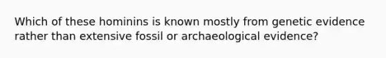 Which of these hominins is known mostly from genetic evidence rather than extensive fossil or archaeological evidence?