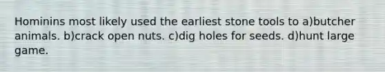 Hominins most likely used the earliest stone tools to a)butcher animals. b)crack open nuts. c)dig holes for seeds. d)hunt large game.