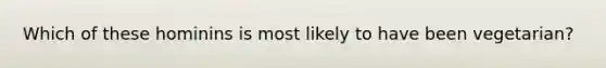 Which of these hominins is most likely to have been vegetarian?
