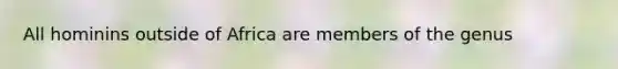 All hominins outside of Africa are members of the genus