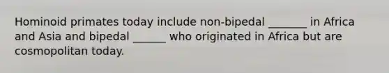Hominoid primates today include non-bipedal _______ in Africa and Asia and bipedal ______ who originated in Africa but are cosmopolitan today.