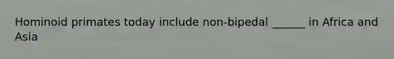 Hominoid primates today include non-bipedal ______ in Africa and Asia