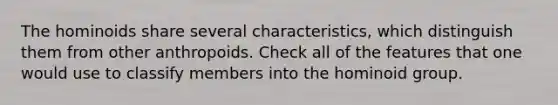 The hominoids share several characteristics, which distinguish them from other anthropoids. Check all of the features that one would use to classify members into the hominoid group.