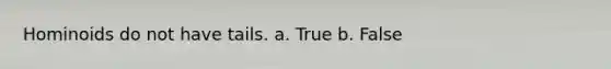 Hominoids do not have tails. a. True b. False