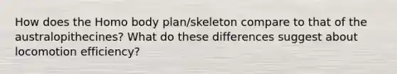 How does the Homo body plan/skeleton compare to that of the australopithecines? What do these differences suggest about locomotion efficiency?