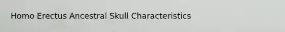 Homo Erectus Ancestral Skull Characteristics