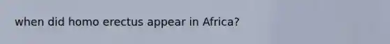 when did <a href='https://www.questionai.com/knowledge/kI1ONx7LAC-homo-erectus' class='anchor-knowledge'>homo erectus</a> appear in Africa?