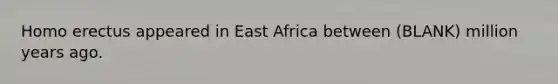 Homo erectus appeared in East Africa between (BLANK) million years ago.