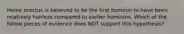 Homo erectus is believed to be the first hominin to have been relatively hairless compared to earlier hominins. Which of the follow pieces of evidence does NOT support this hypothesis?